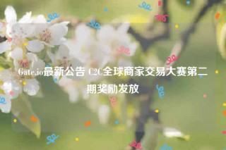 Gate.io最新公告 C2C全球商家交易大赛第二期奖励发放